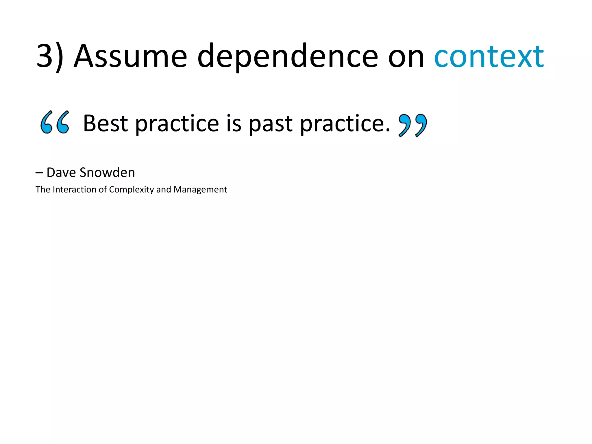 3) Assume dependence on context
Best practice is past practice.
– Dave Snowden
The Interaction of Complexity and Management
 