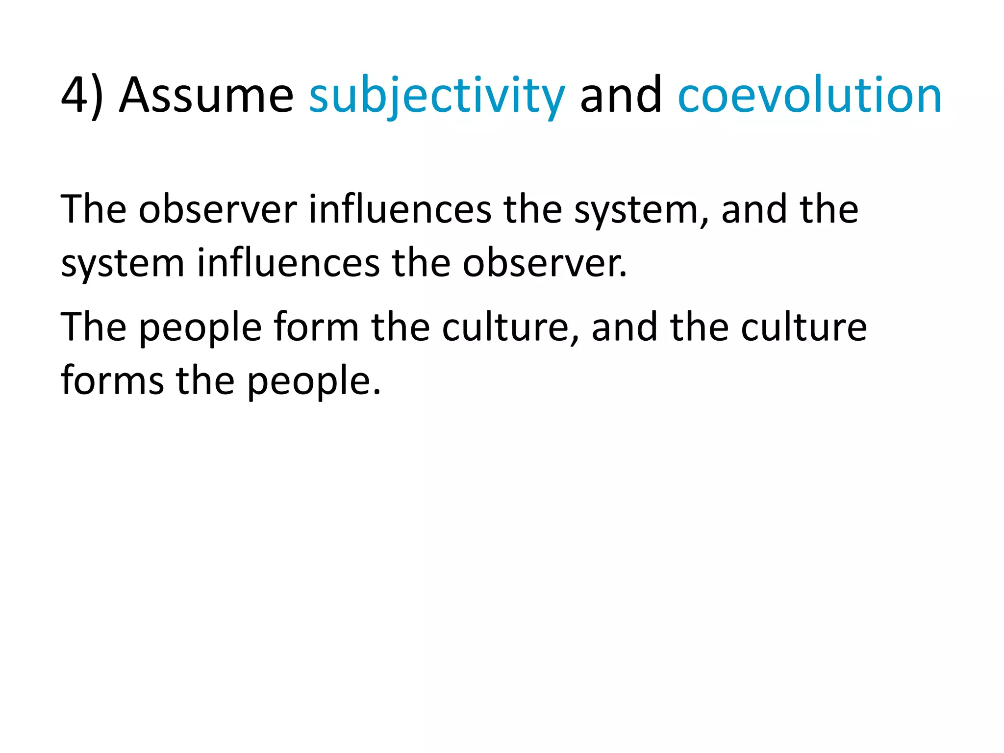4) Assume subjectivity and coevolution
The observer influences the system, and the
system influences the observer.
The people form the culture, and the culture
forms the people.
 