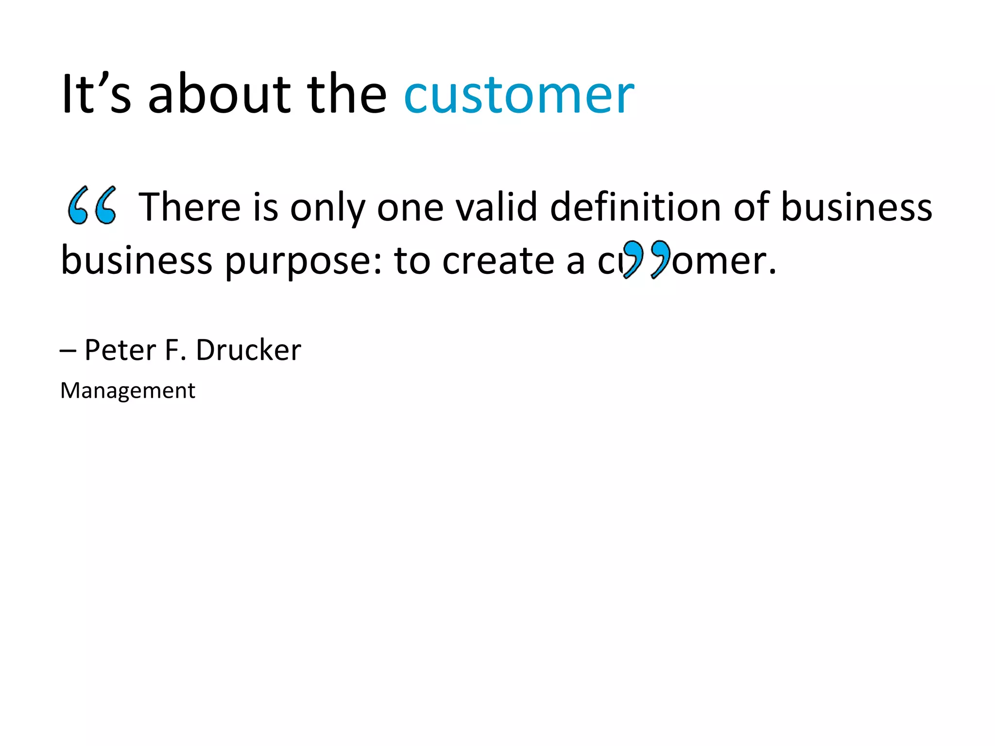 It’s about the customer
There is only one valid definition of business
business purpose: to create a customer.
– Peter F. Drucker
Management
 