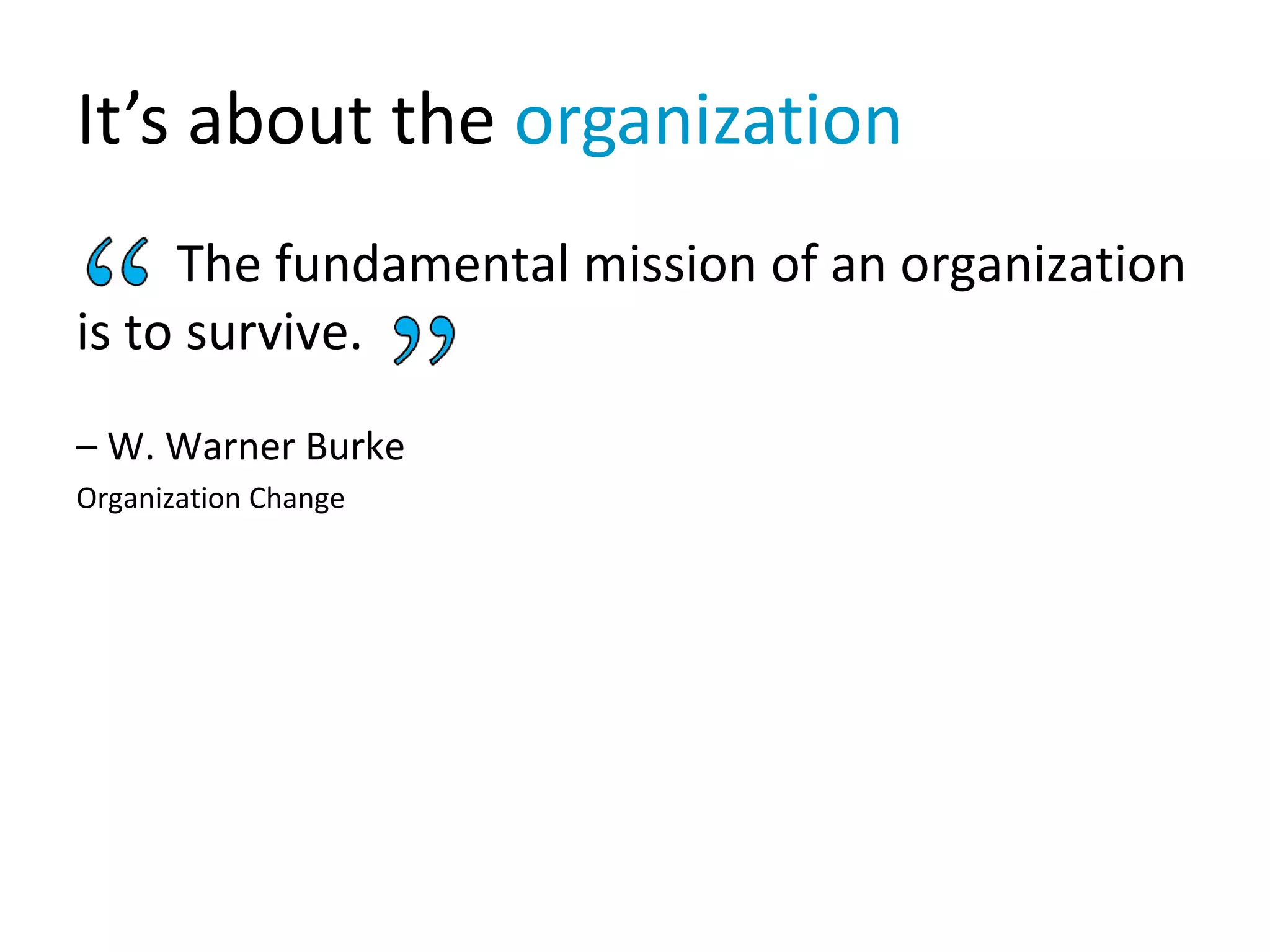It’s about the organization
The fundamental mission of an organization
is to survive.
– W. Warner Burke
Organization Change
 