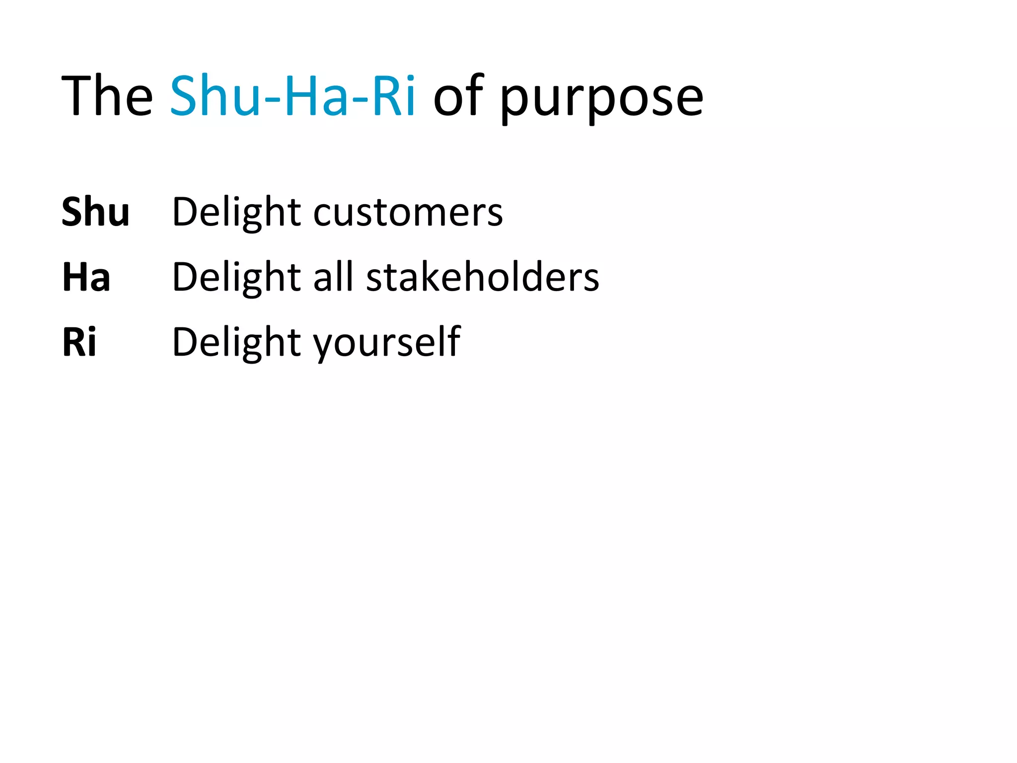 The Shu-Ha-Ri of purpose
Shu Delight customers
Ha Delight all stakeholders
Ri Delight yourself
 