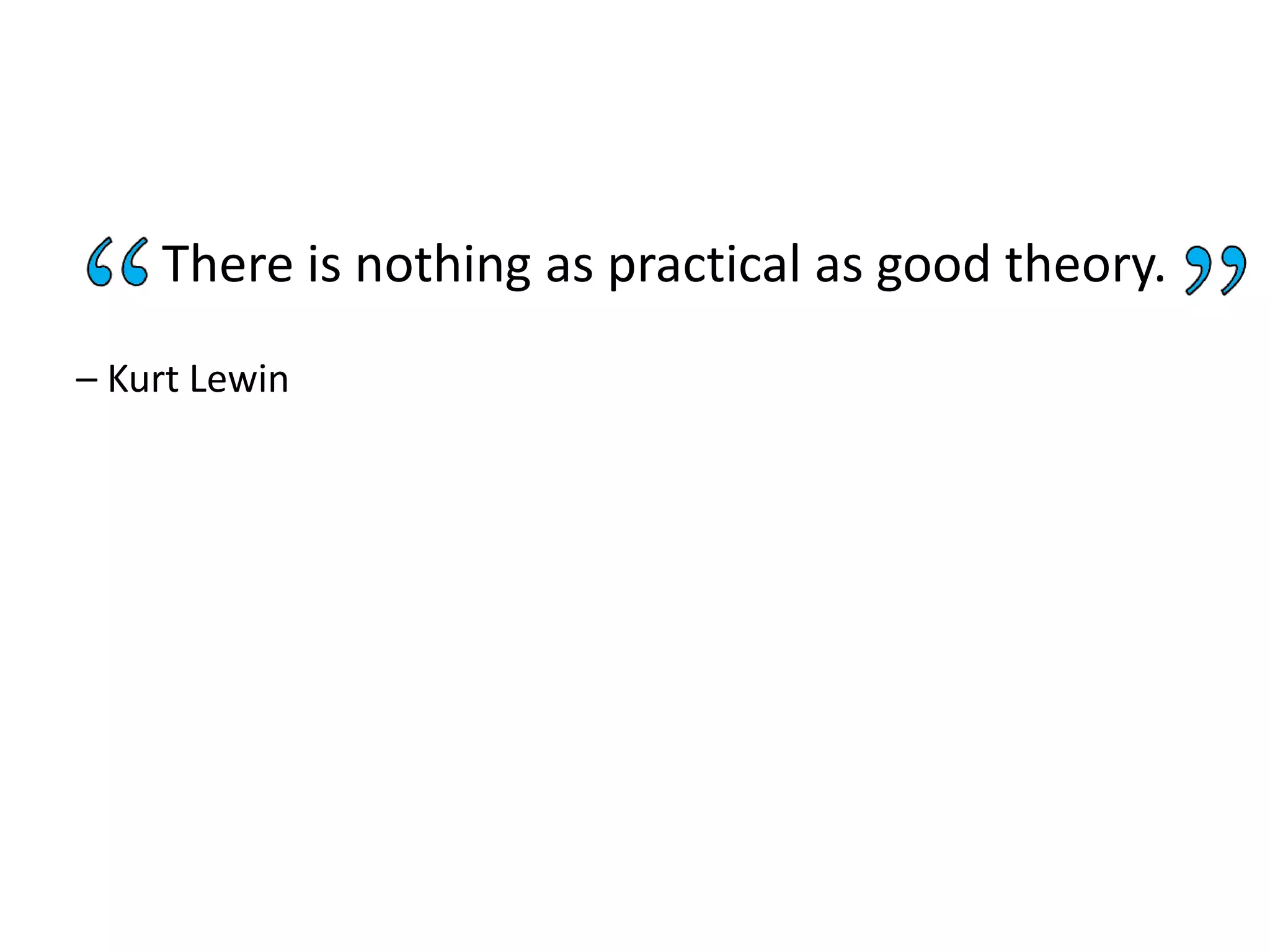 There is nothing as practical as good theory.
– Kurt Lewin
 