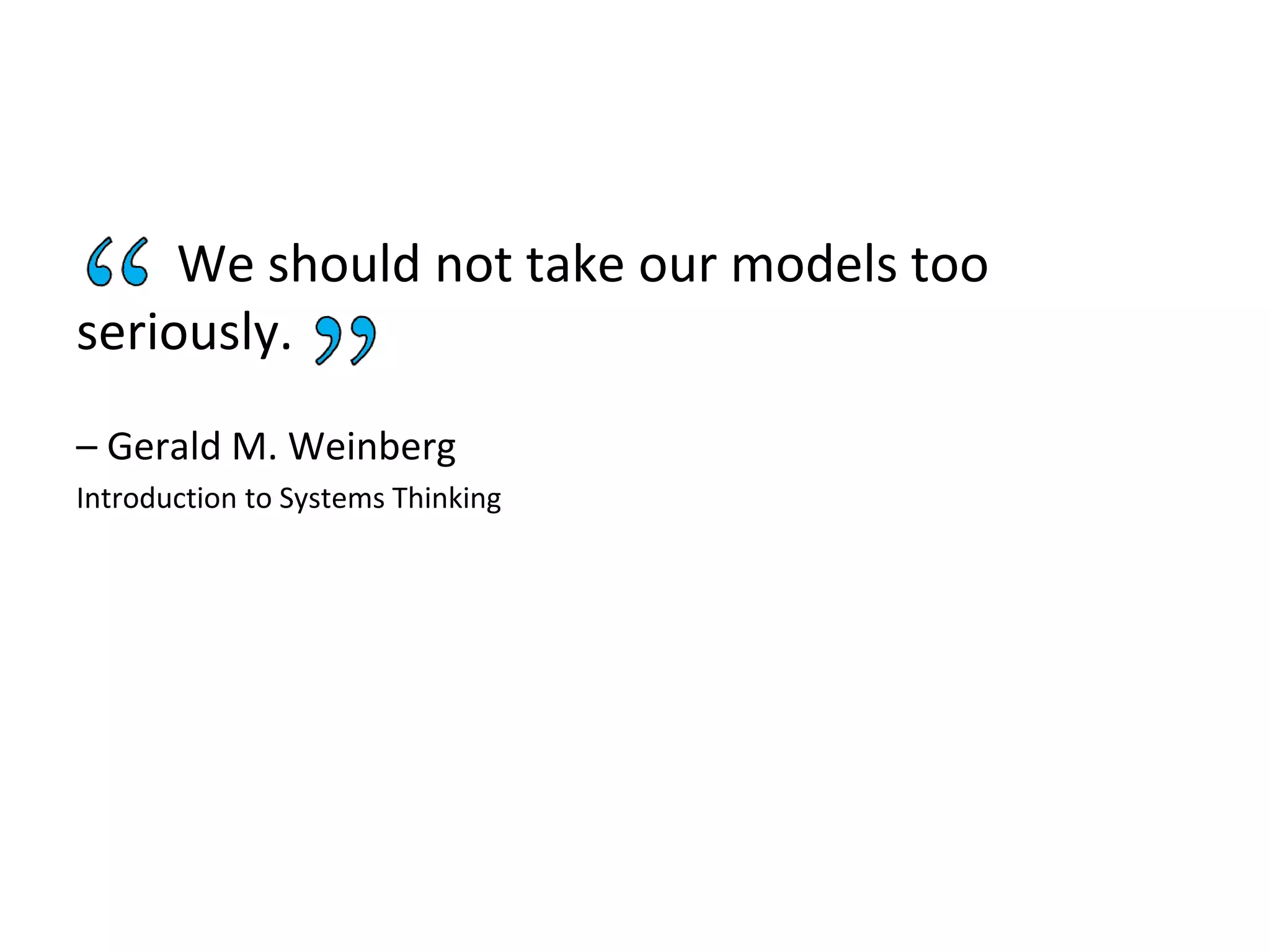 We should not take our models too
seriously.
– Gerald M. Weinberg
Introduction to Systems Thinking
 