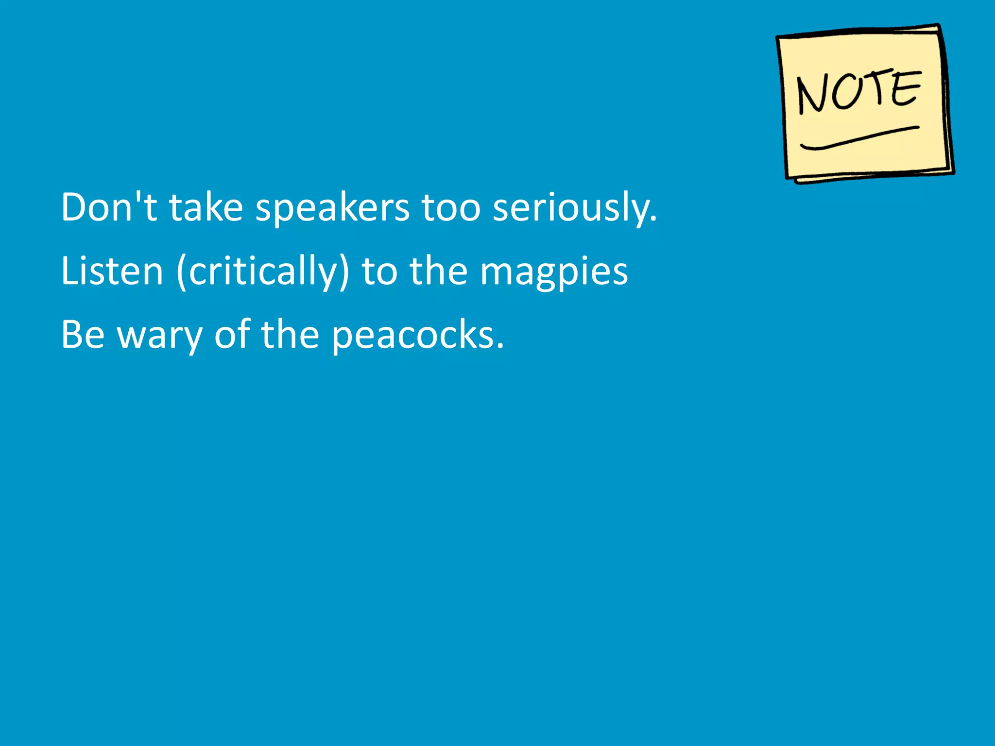Don't take speakers too seriously.
Listen (critically) to the magpies
Be wary of the peacocks.
 