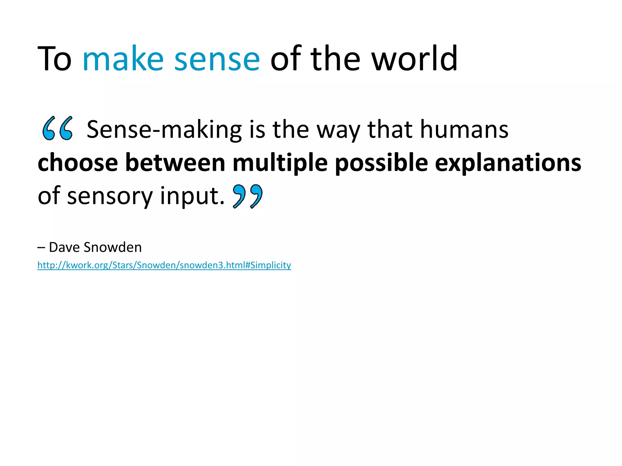 To make sense of the world
Sense-making is the way that humans
choose between multiple possible explanations
of sensory input.
– Dave Snowden
http://kwork.org/Stars/Snowden/snowden3.html#Simplicity
 