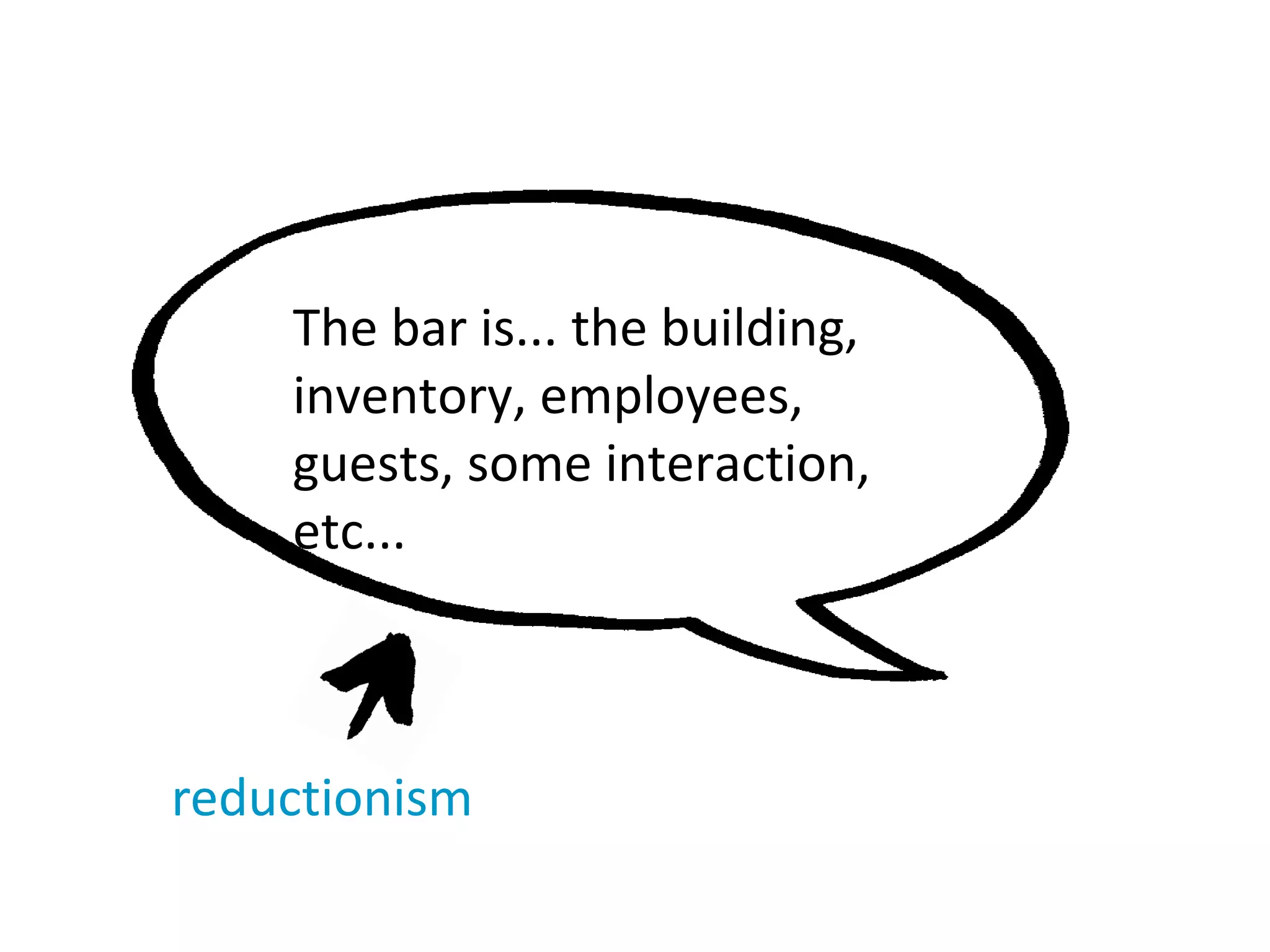 The bar is... the building,
inventory, employees,
guests, some interaction,
etc...
reductionism
 