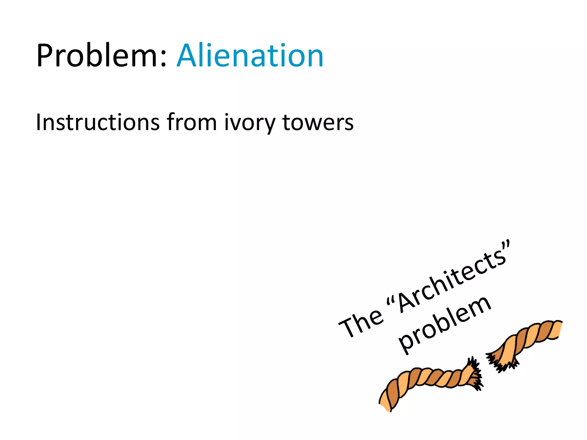 Problem: Alienation
Instructions from ivory towers
 