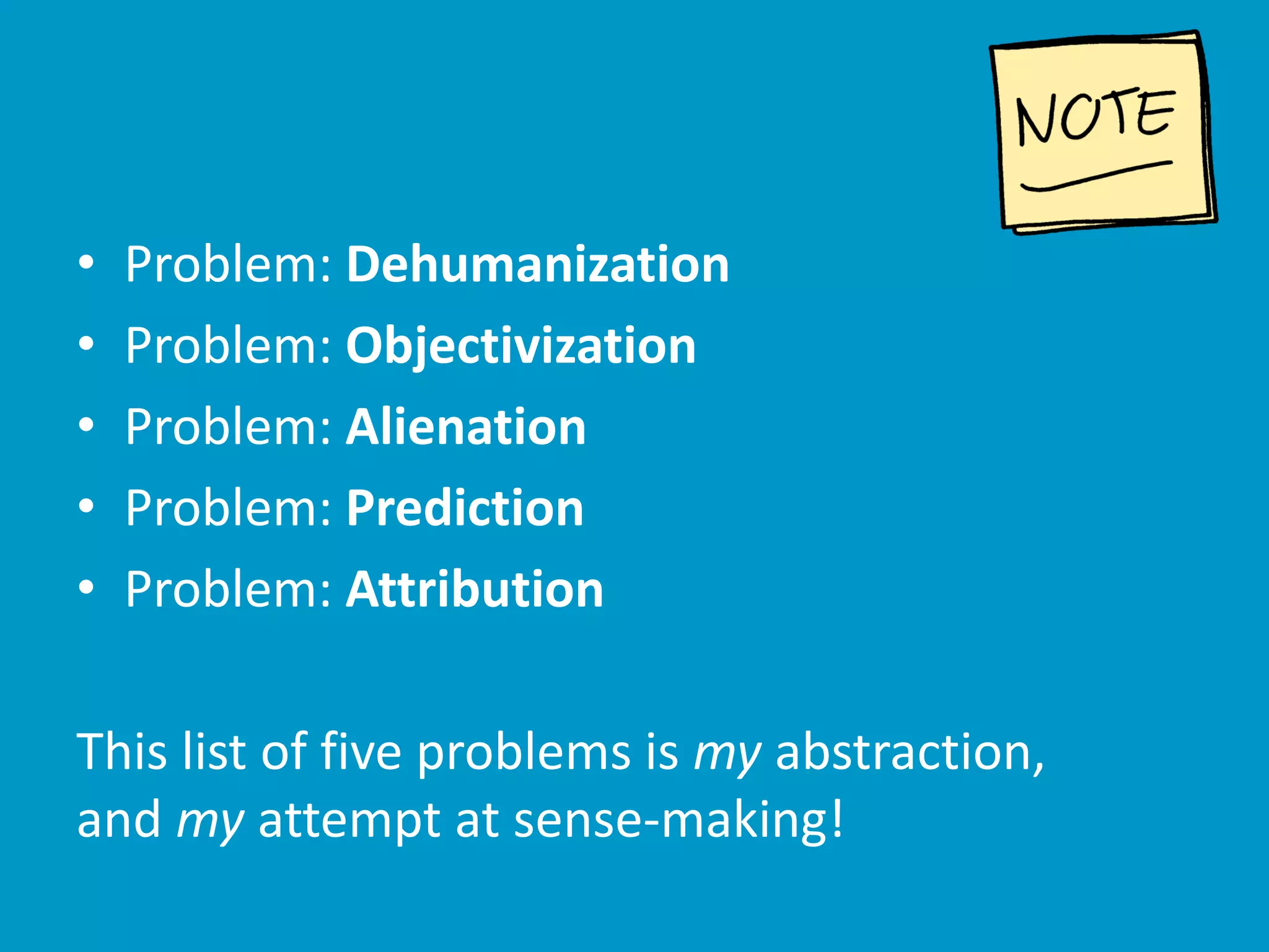 • Problem: Dehumanization
• Problem: Objectivization
• Problem: Alienation
• Problem: Prediction
• Problem: Attribution
This list of five problems is my abstraction,
and my attempt at sense-making!
 