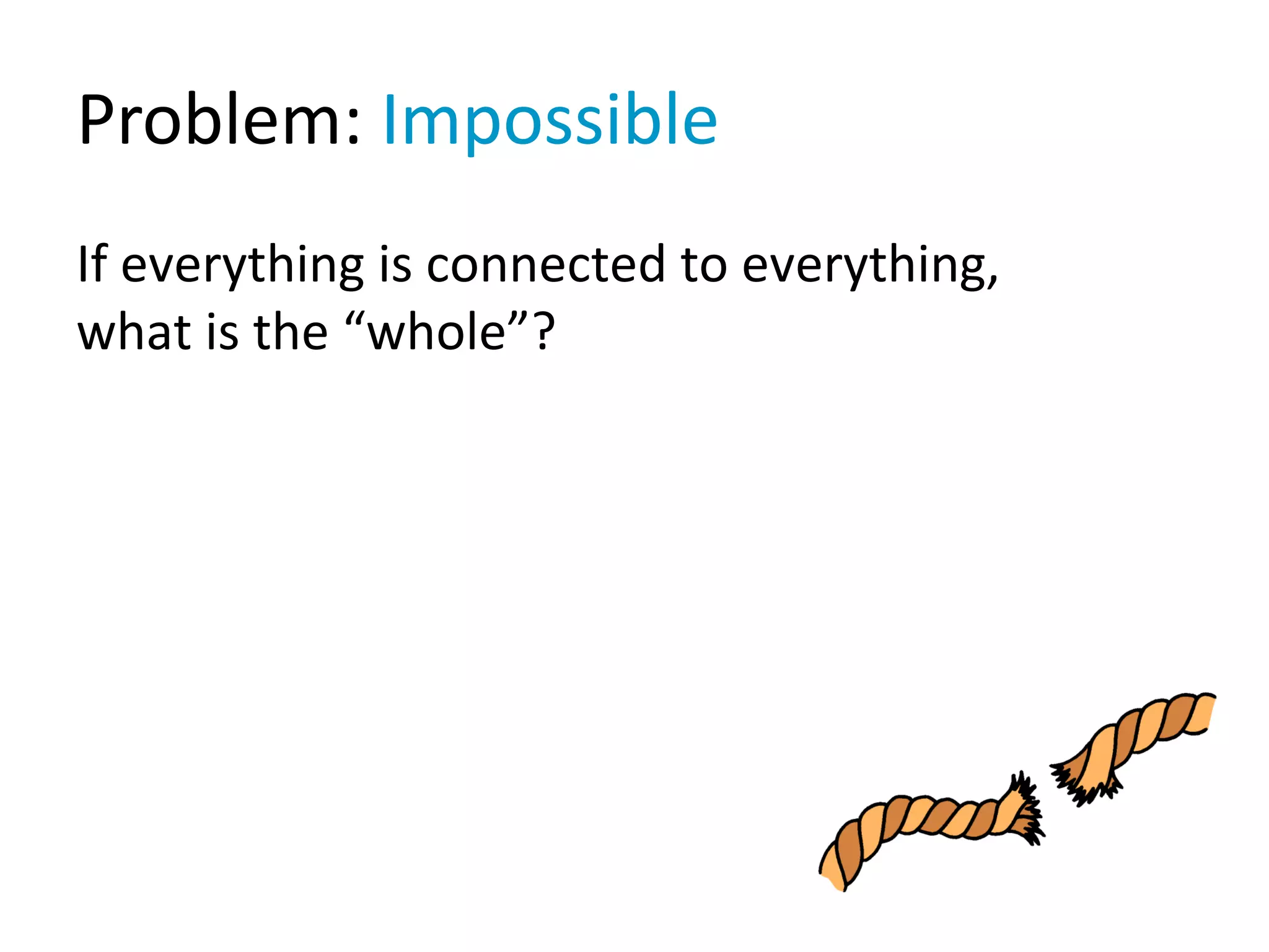 Problem: Impossible
If everything is connected to everything,
what is the “whole”?
 