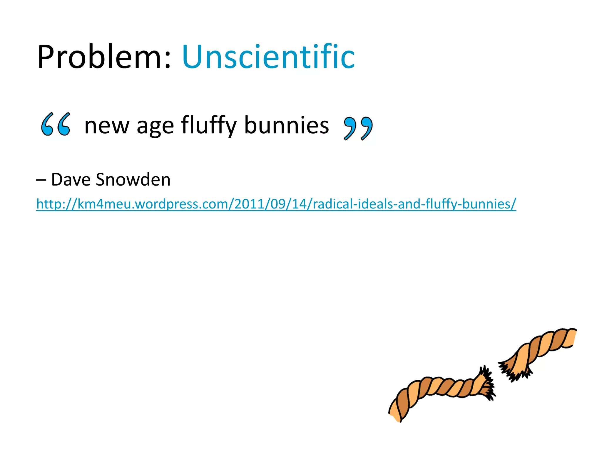 Problem: Unscientific
new age fluffy bunnies
– Dave Snowden
http://km4meu.wordpress.com/2011/09/14/radical-ideals-and-fluffy-bunnies/
 