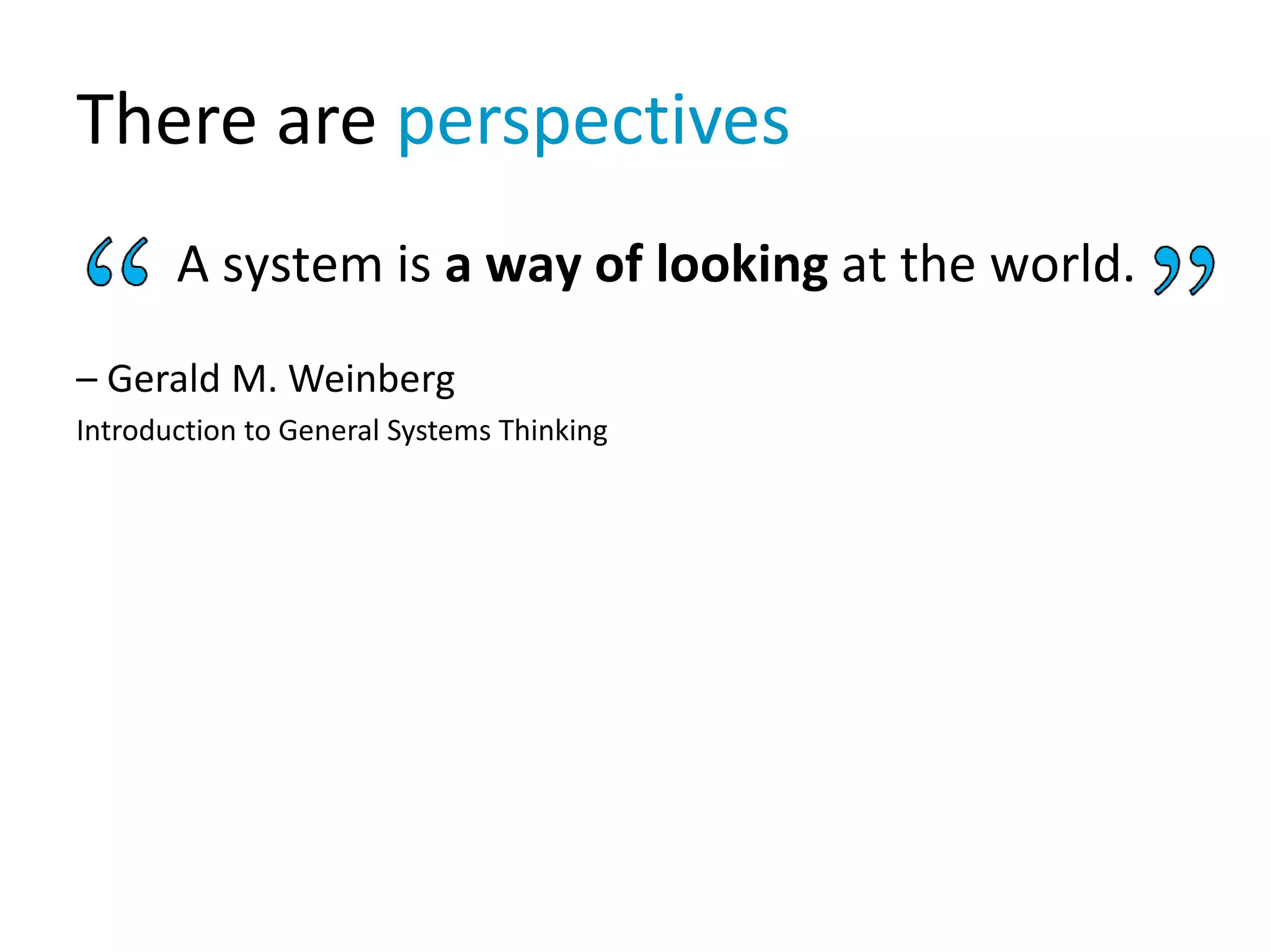 There are perspectives
A system is a way of looking at the world.
– Gerald M. Weinberg
Introduction to General Systems Thinking
 