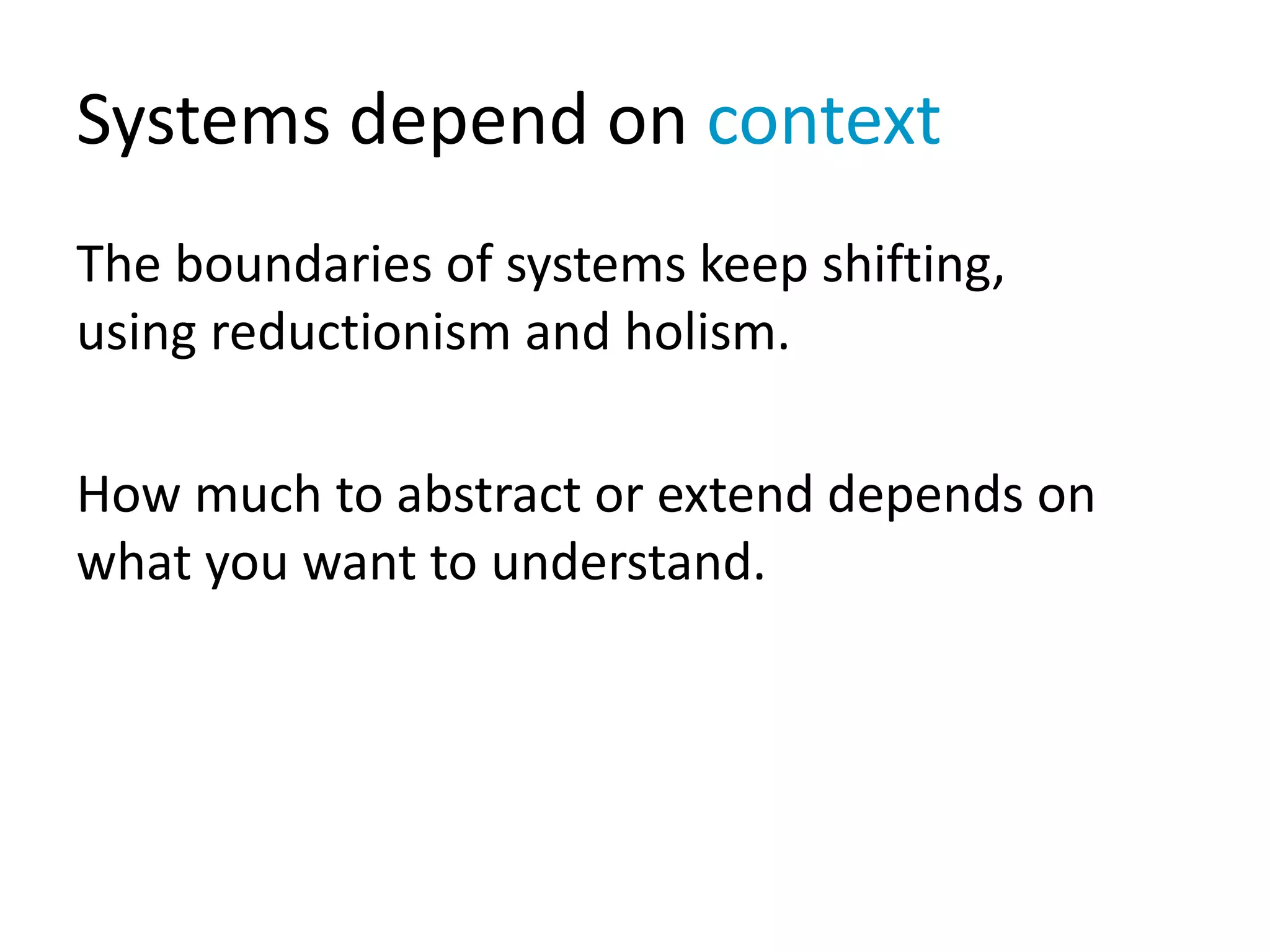 Systems depend on context
The boundaries of systems keep shifting,
using reductionism and holism.
How much to abstract or extend depends on
what you want to understand.
 