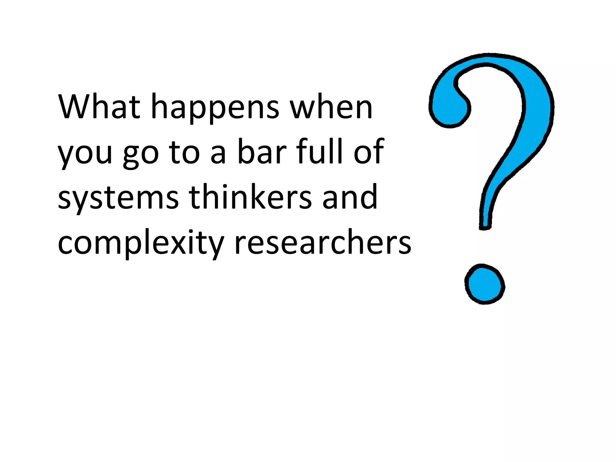 What happens when
you go to a bar full of
systems thinkers and
complexity researchers
 