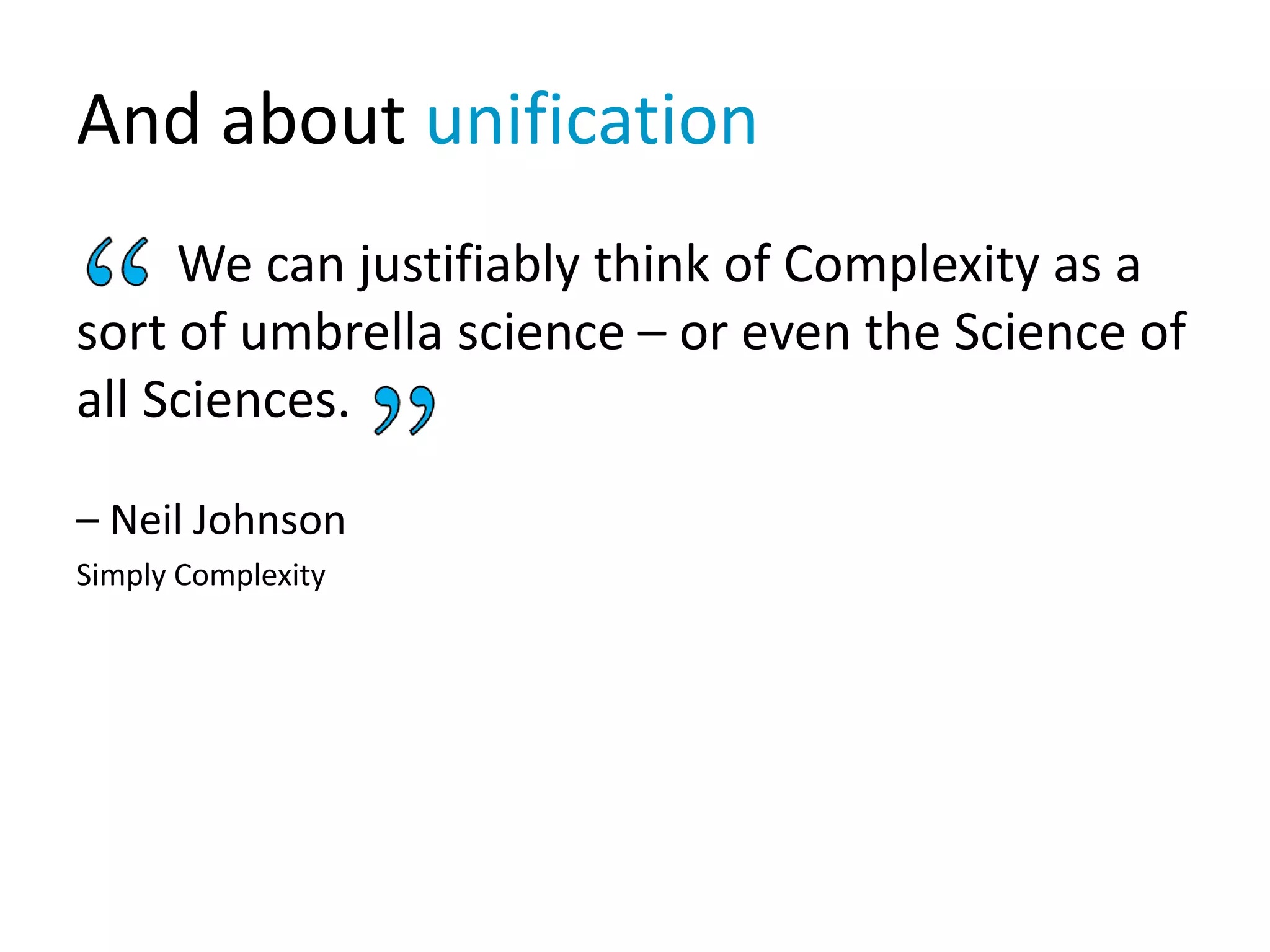 And about unification
We can justifiably think of Complexity as a
sort of umbrella science – or even the Science of
all Sciences.
– Neil Johnson
Simply Complexity
 