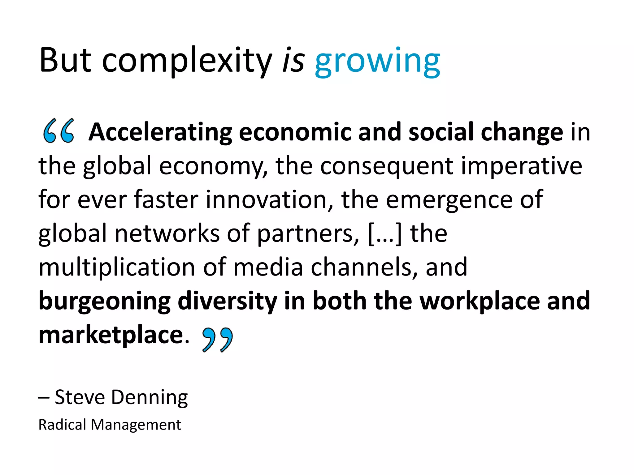 But complexity is growing
Accelerating economic and social change in
the global economy, the consequent imperative
for ever faster innovation, the emergence of
global networks of partners, […] the
multiplication of media channels, and
burgeoning diversity in both the workplace and
marketplace.
– Steve Denning
Radical Management
 
