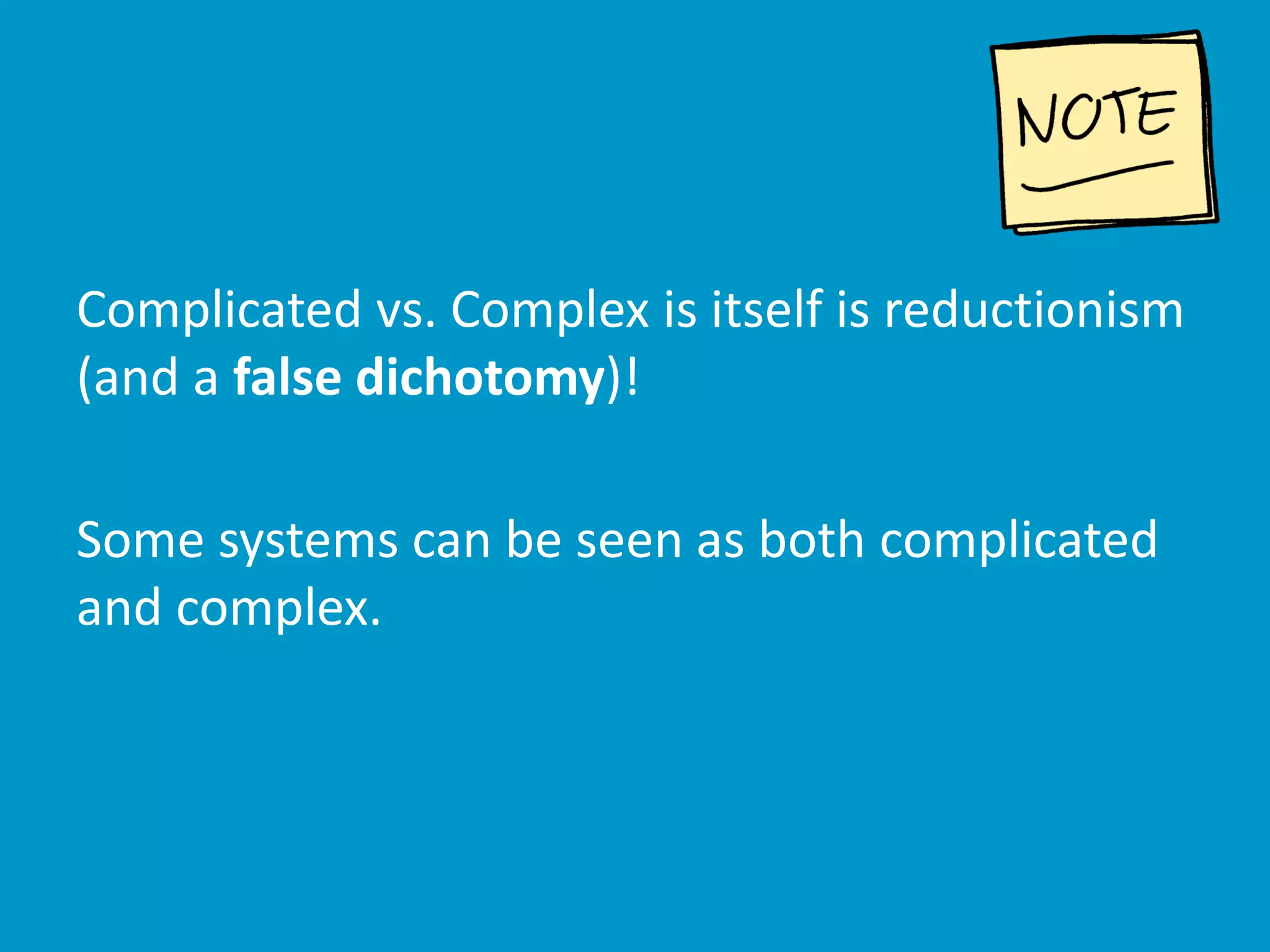 Complicated vs. Complex is itself is reductionism
(and a false dichotomy)!
Some systems can be seen as both complicated
and complex.
 