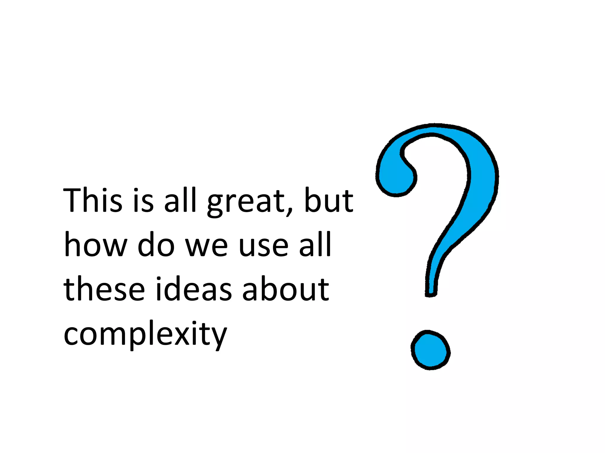 This is all great, but
how do we use all
these ideas about
complexity
 
