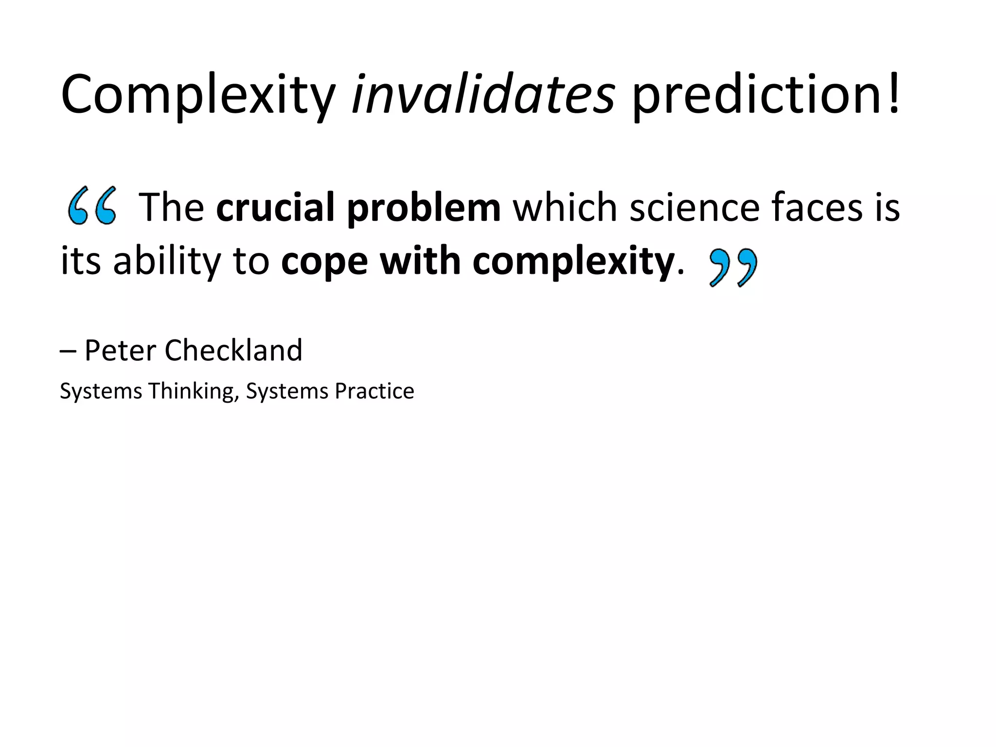 Complexity invalidates prediction!
The crucial problem which science faces is
its ability to cope with complexity.
– Peter Checkland
Systems Thinking, Systems Practice
 