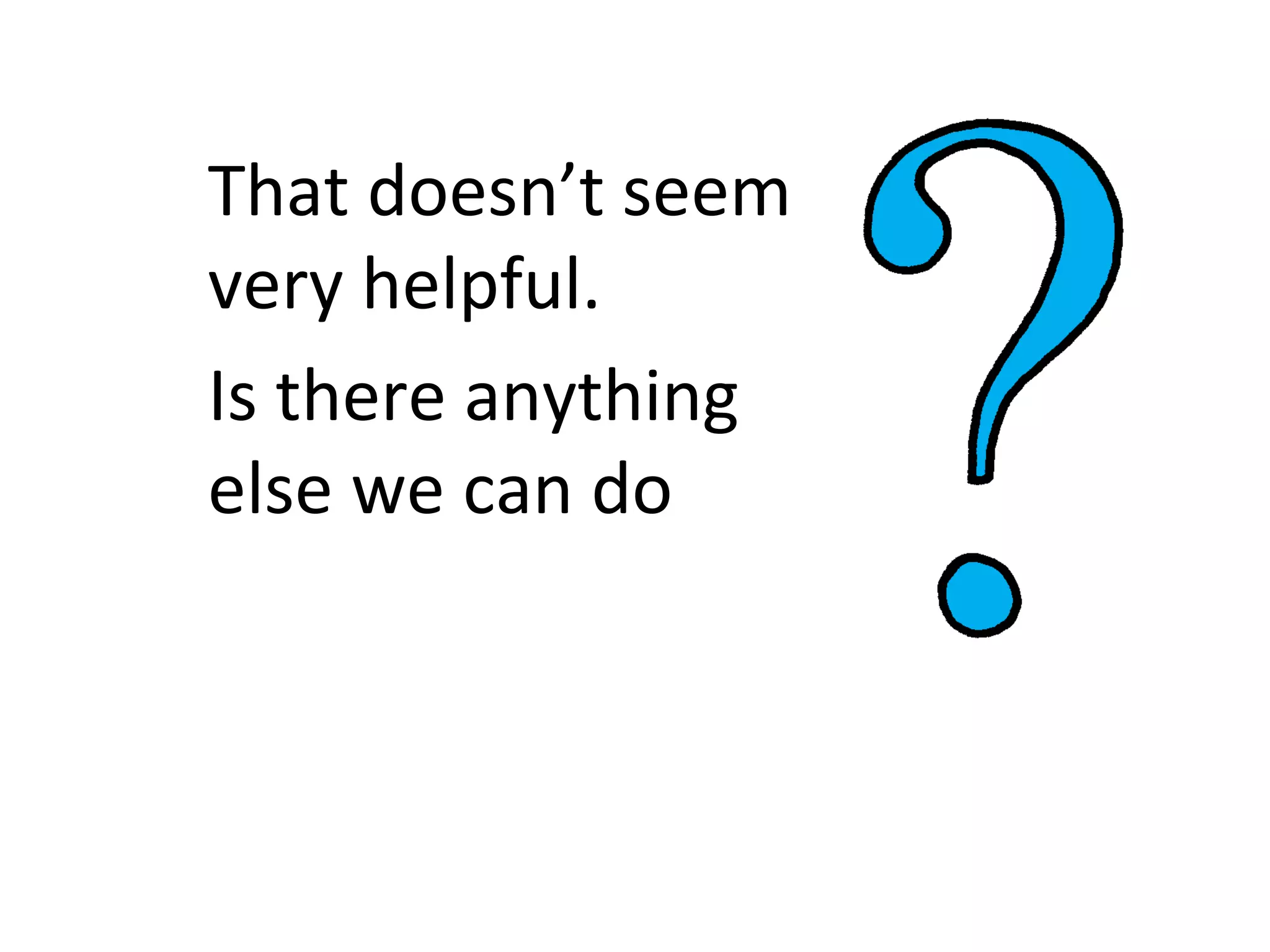 That doesn’t seem
very helpful.
Is there anything
else we can do
 