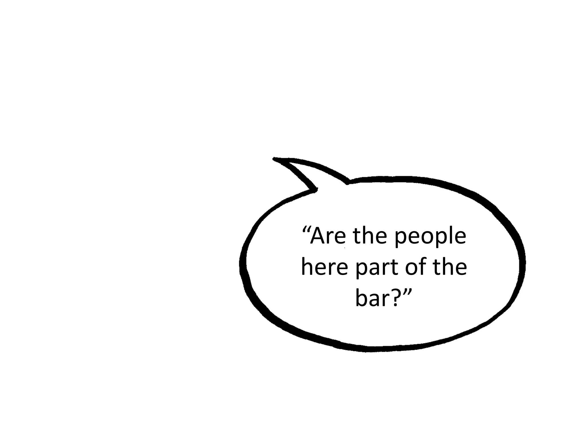 “Are the people
here part of the
bar?”
 