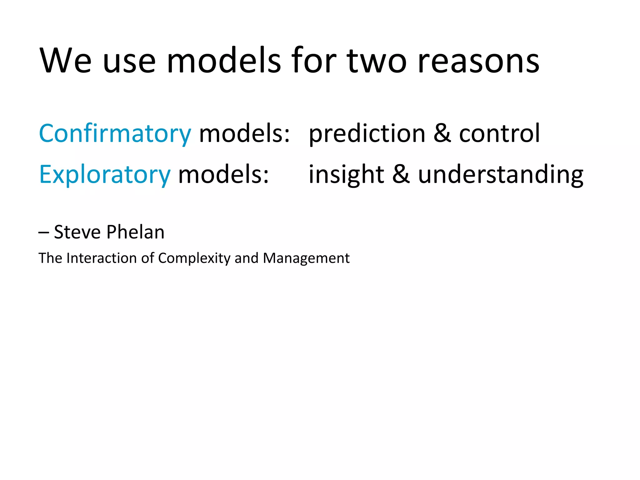 We use models for two reasons
Confirmatory models: prediction & control
Exploratory models: insight & understanding
– Steve Phelan
The Interaction of Complexity and Management
 