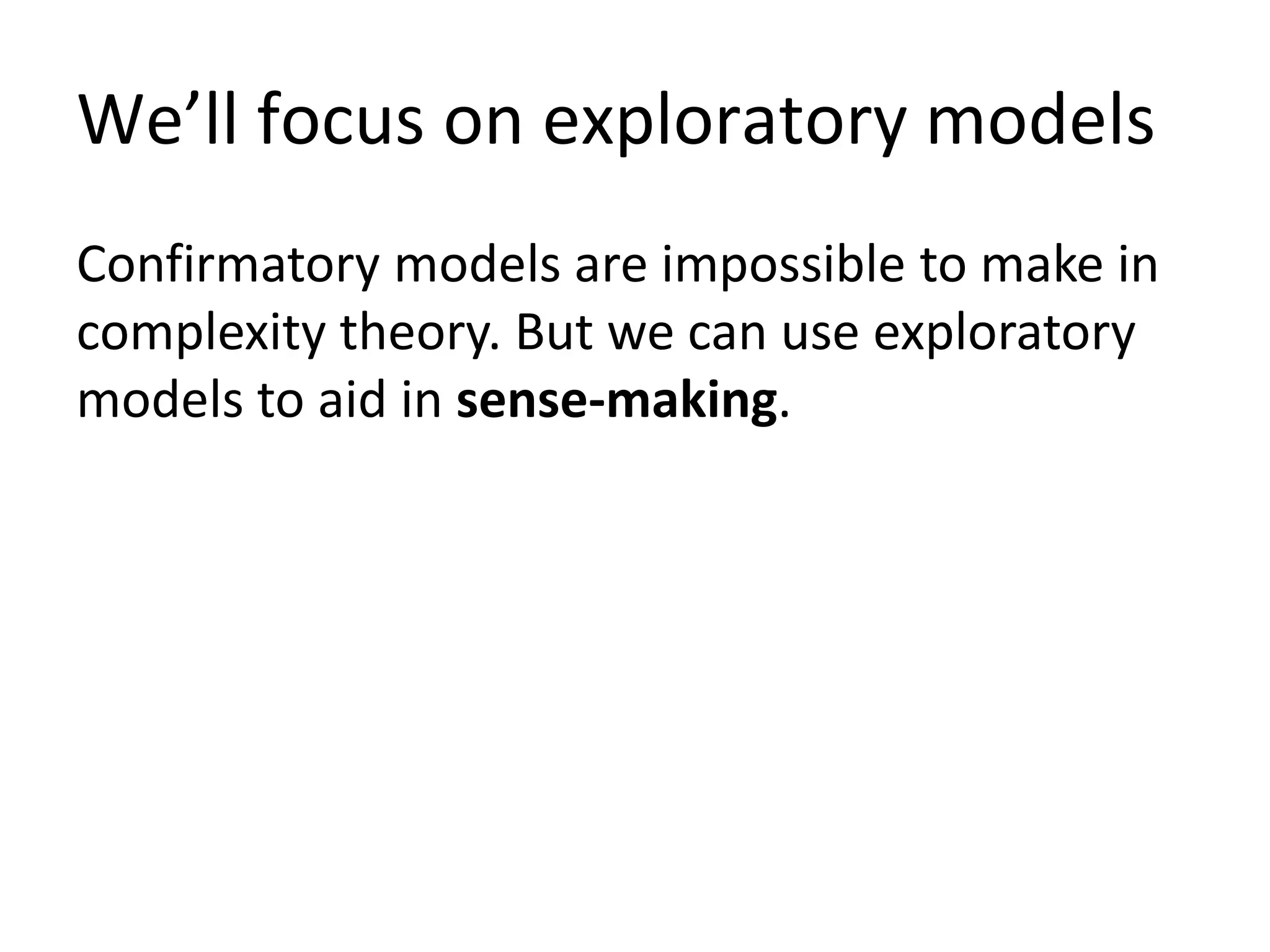 We’ll focus on exploratory models
Confirmatory models are impossible to make in
complexity theory. But we can use exploratory
models to aid in sense-making.
 