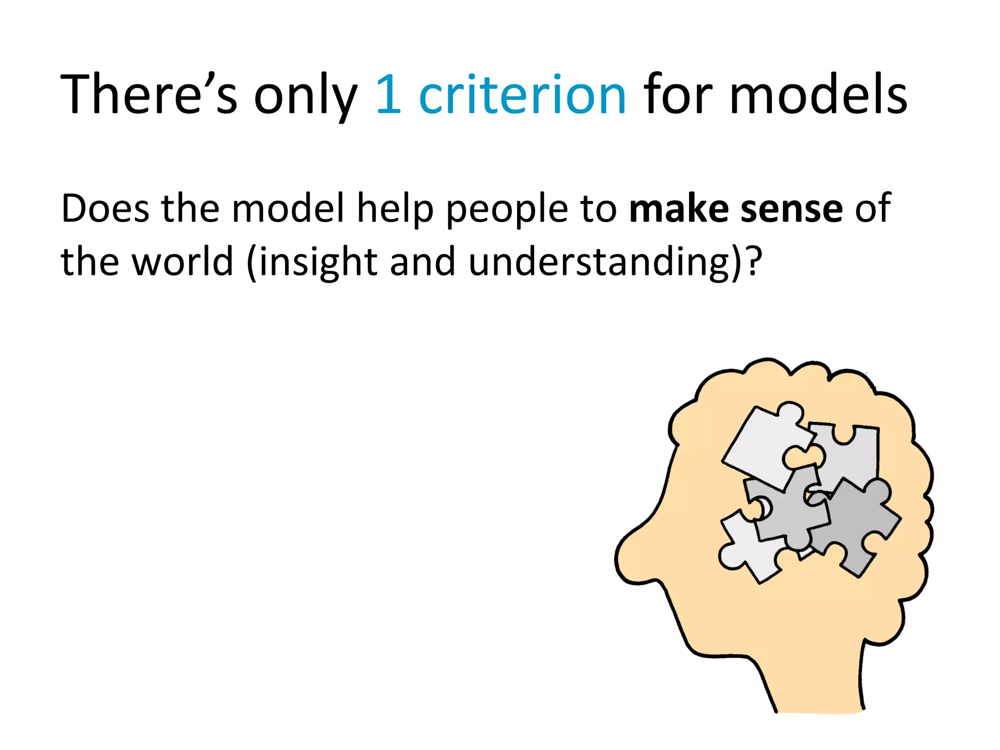 There’s only 1 criterion for models
Does the model help people to make sense of
the world (insight and understanding)?
 