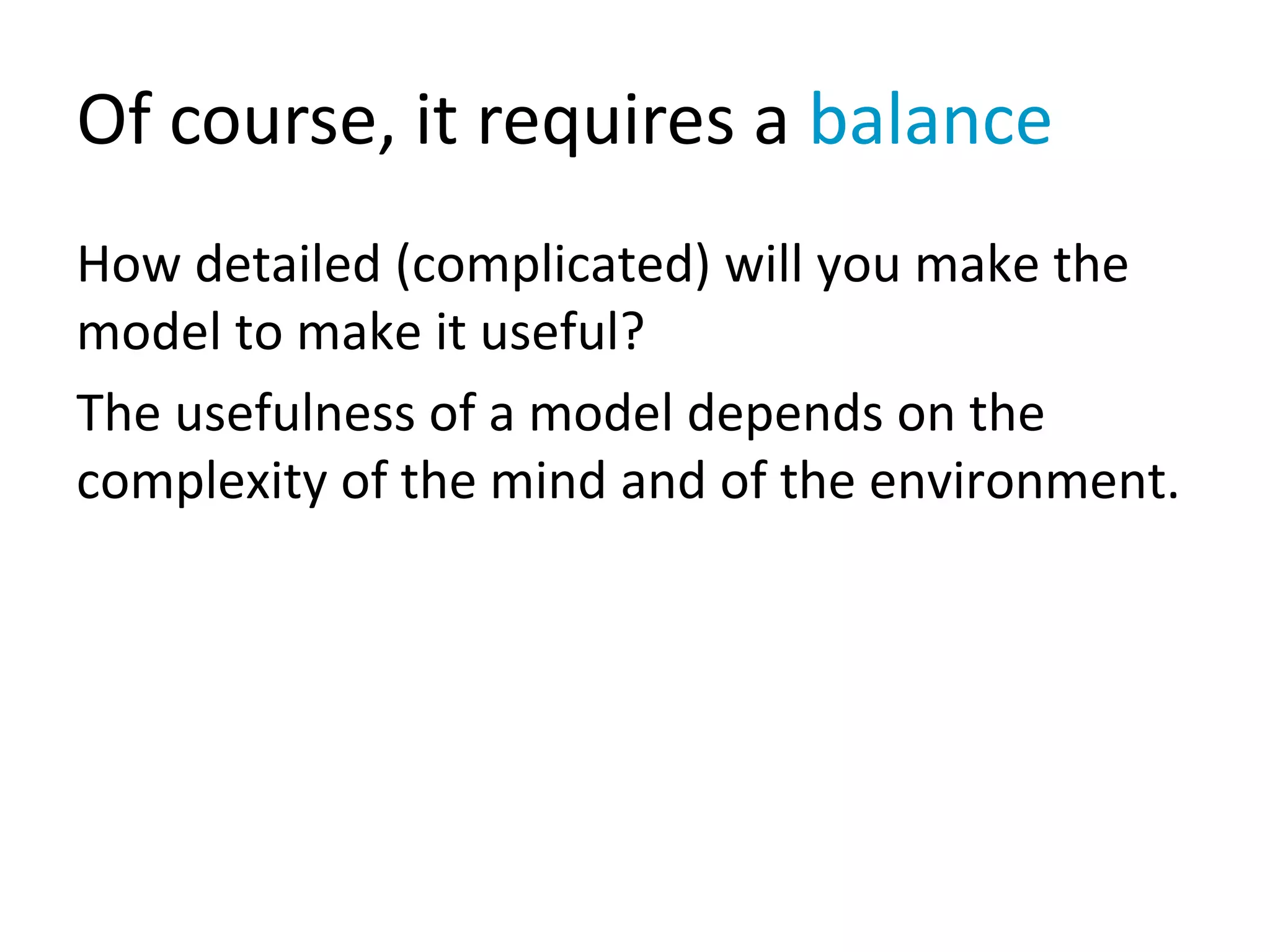 Of course, it requires a balance
How detailed (complicated) will you make the
model to make it useful?
The usefulness of a model depends on the
complexity of the mind and of the environment.
 