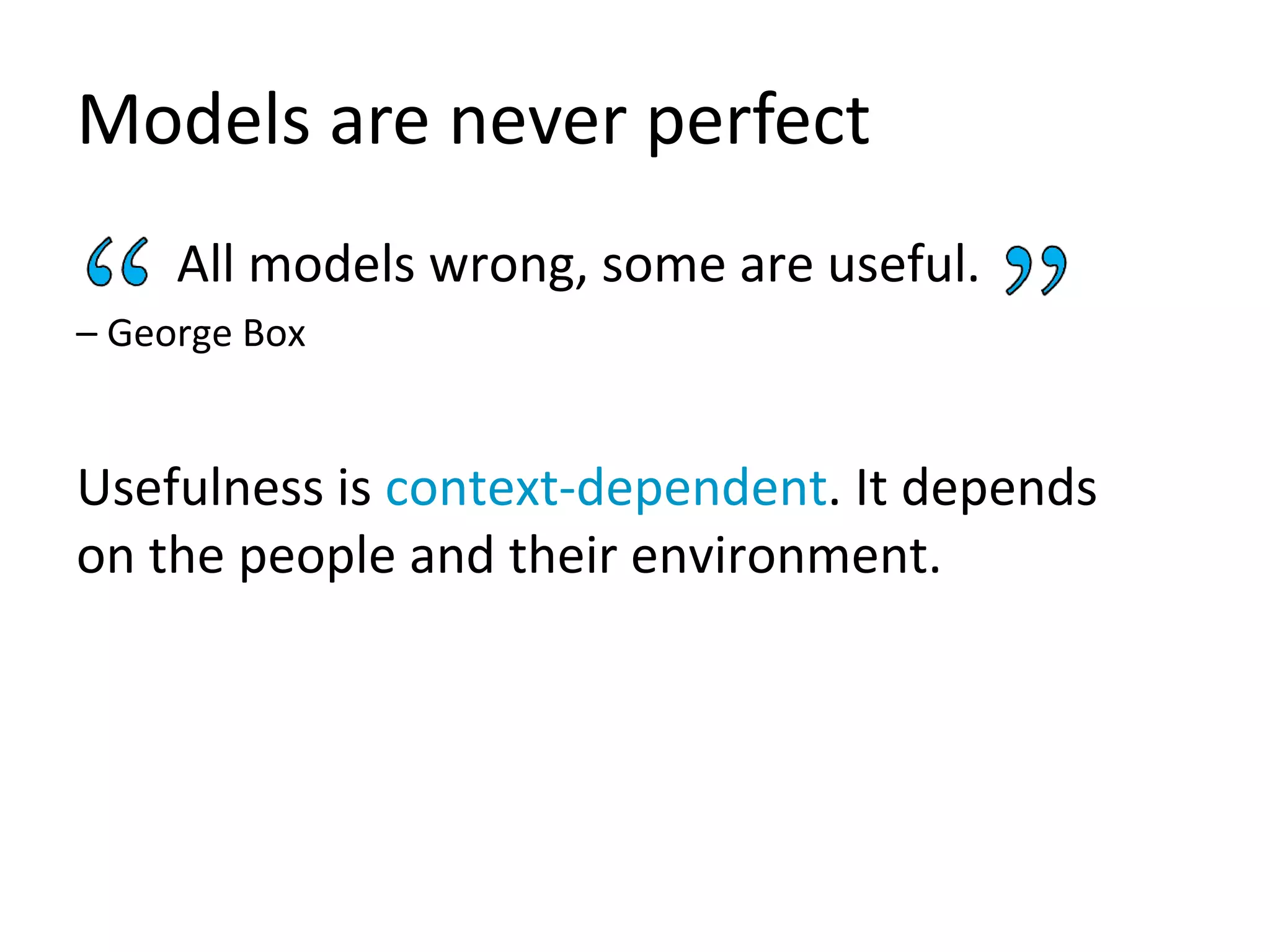 Models are never perfect
All models wrong, some are useful.
– George Box
Usefulness is context-dependent. It depends
on the people and their environment.
 