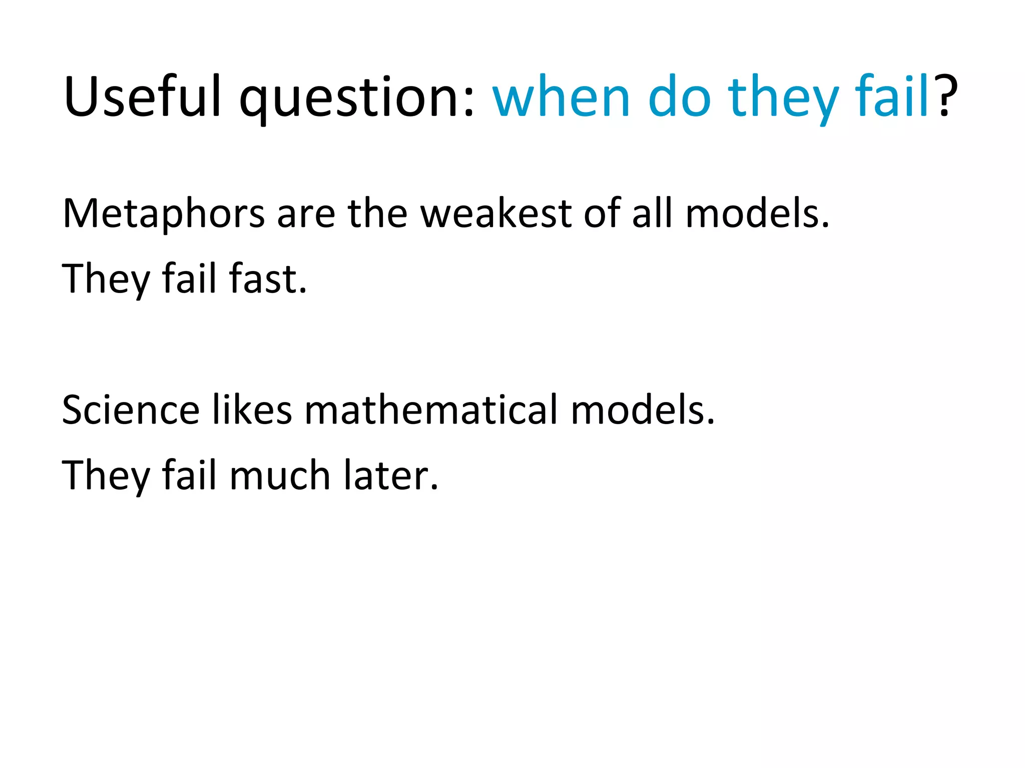Useful question: when do they fail?
Metaphors are the weakest of all models.
They fail fast.
Science likes mathematical models.
They fail much later.
 