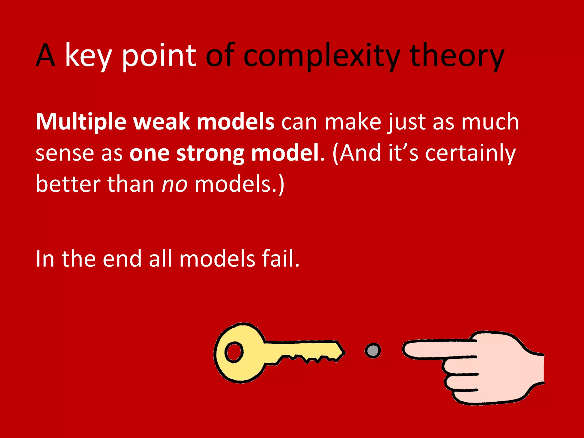 A key point of complexity theory
Multiple weak models can make just as much
sense as one strong model. (And it’s certainly
better than no models.)
In the end all models fail.
 