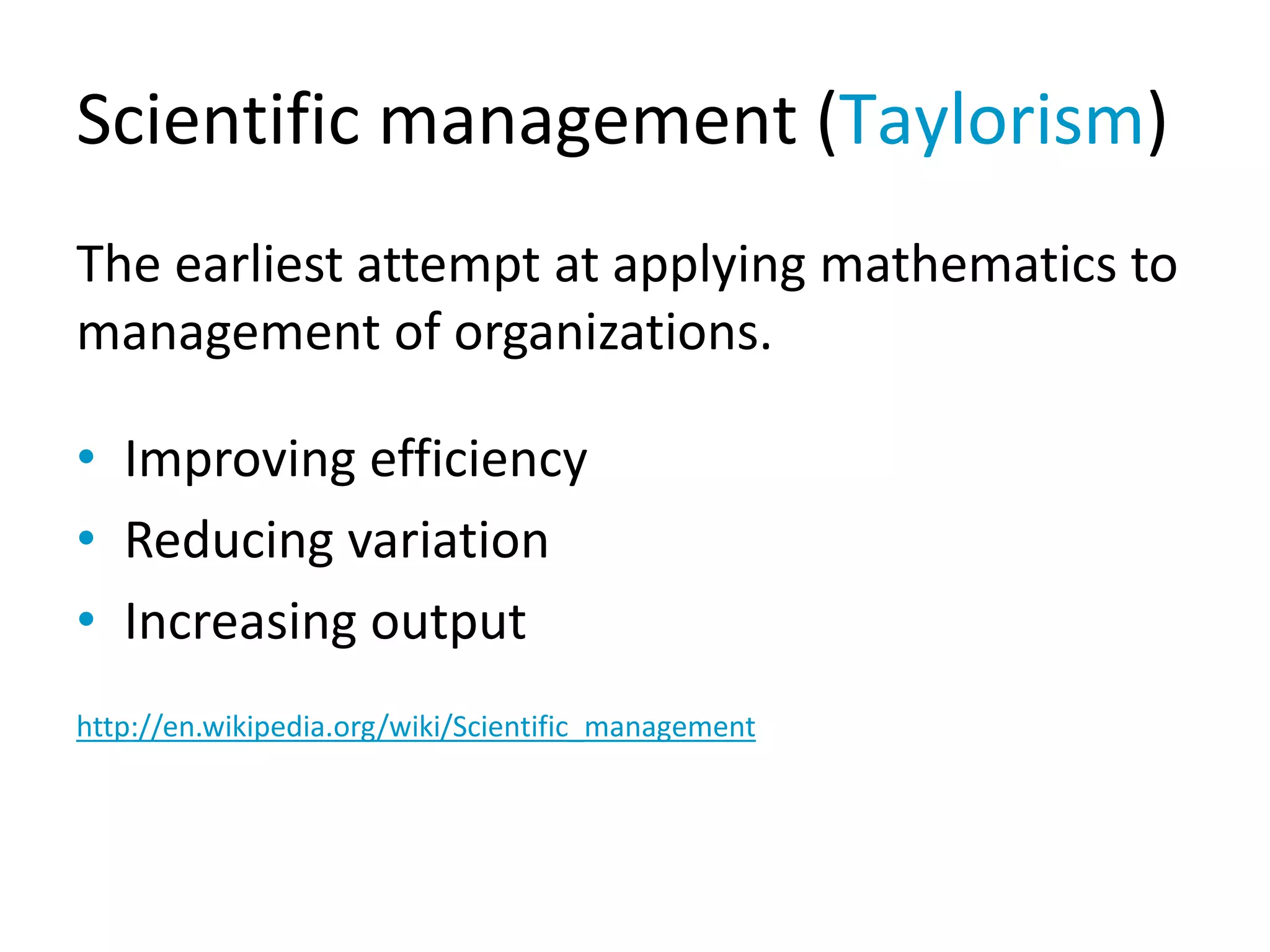 Scientific management (Taylorism)
The earliest attempt at applying mathematics to
management of organizations.
• Improving efficiency
• Reducing variation
• Increasing output
http://en.wikipedia.org/wiki/Scientific_management
 