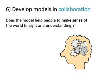 6) Develop models in collaboration
Does the model help people to make sense of
the world (insight and understanding)?
 