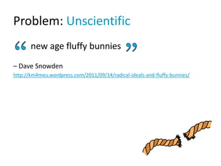 Problem: Unscientific
new age fluffy bunnies
– Dave Snowden
http://km4meu.wordpress.com/2011/09/14/radical-ideals-and-fluffy-bunnies/
 