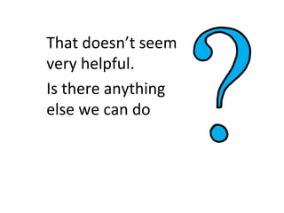 That doesn’t seem
very helpful.
Is there anything
else we can do
 