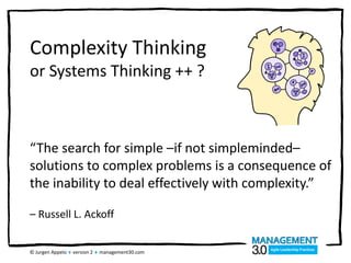 © Jurgen Appelo  version 2  management30.com
Complexity Thinking
or Systems Thinking ++ ?
“The search for simple –if not simpleminded–
solutions to complex problems is a consequence of
the inability to deal effectively with complexity.”
– Russell L. Ackoff
 