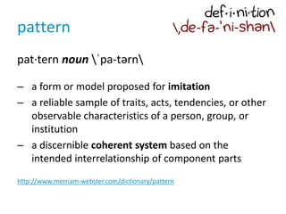 pattern
pat·tern noun ˈpa-tərn
– a form or model proposed for imitation
– a reliable sample of traits, acts, tendencies, o...