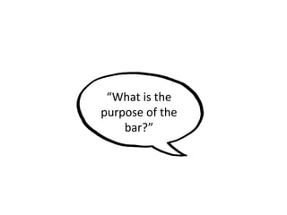 “What is the
purpose of the
bar?”
 
