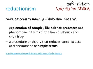 reductionism
re·duc·tion·ism noun ri-ˈdək-shə-ˌni-zəm
– explanation of complex life-science processes and
phenomena in ter...