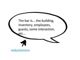 The bar is... the building,
inventory, employees,
guests, some interaction,
etc...
reductionism
 