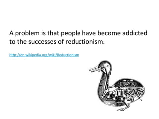 A problem is that people have become addicted
to the successes of reductionism.
http://en.wikipedia.org/wiki/Reductionism
 