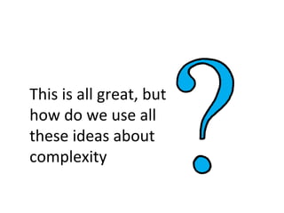 This is all great, but
how do we use all
these ideas about
complexity
 