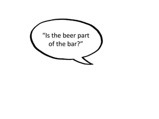 “Is the beer part
of the bar?”
 