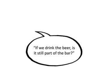 “If we drink the beer, is
it still part of the bar?”
 