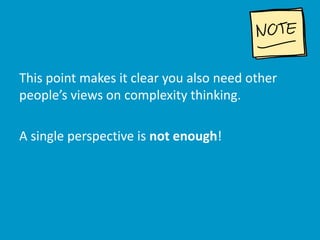 This point makes it clear you also need other
people’s views on complexity thinking.
A single perspective is not enough!
 