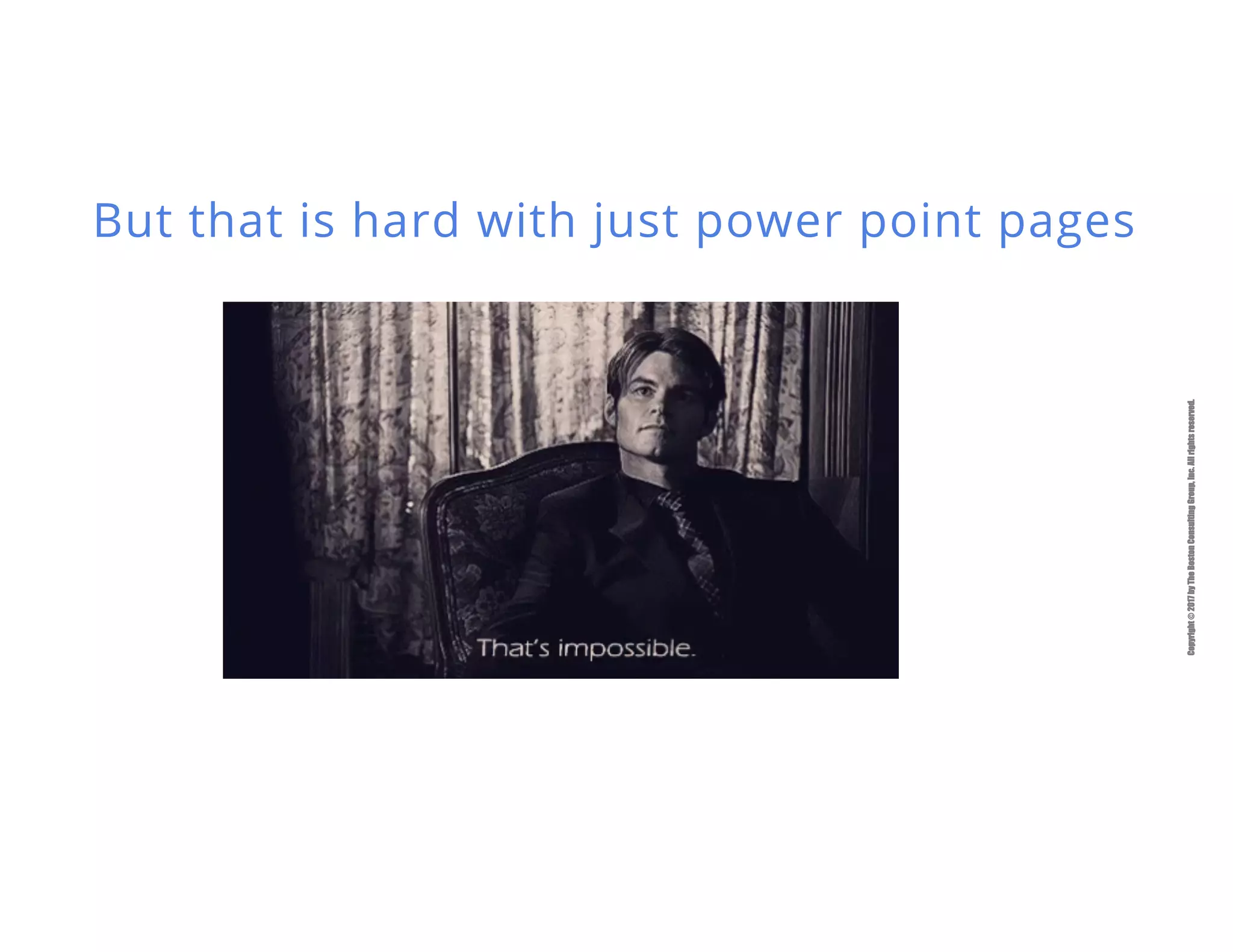 Copyright©2017byTheBostonConsultingGroup,Inc.Allrightsreserved.
But that is hard with just power point pages
 