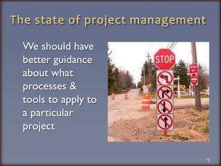 The state of project managementWe should have better guidance about what processes & tools to apply to a particular project13
