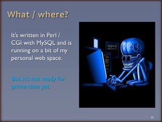What / where?It’s written in Perl / CGI with MySQL and is running on a bit of my personal web space.But, it’s not ready for prime-time yet.  22