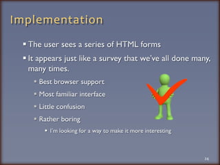 ImplementationThe user sees a series of HTML formsIt appears just like a survey that we’ve all done many, many times.  Best browser supportMost familiar interfaceLittle confusionRather boring I’m looking for a way to make it more interesting24