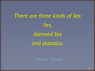 33There are three kinds of lies: lies, damned liesand statistics.-- Mark  Twain
